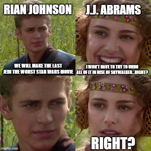 Anakin Padme 4 Panel | RIAN JOHNSON; J.J. ABRAMS; WE WILL MAKE THE LAST JEDI THE WORST STAR WARS MOVIE; I WON'T HAVE TO TRY TO UNDO ALL OF IT IN RISE OF SKYWALKER...RIGHT? RIGHT? | image tagged in anakin padme 4 panel | made w/ Imgflip meme maker