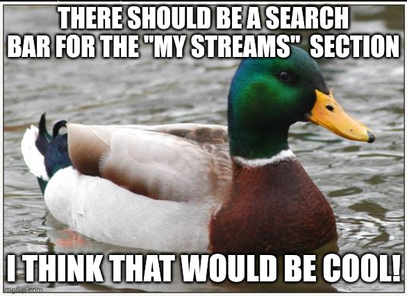 It should | THERE SHOULD BE A SEARCH BAR FOR THE "MY STREAMS"  SECTION; I THINK THAT WOULD BE COOL! | image tagged in memes,actual advice mallard | made w/ Imgflip meme maker
