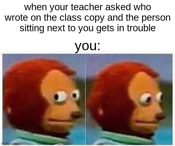 oh no... | when your teacher asked who wrote on the class copy and the person sitting next to you gets in trouble; you: | image tagged in memes,monkey puppet | made w/ Imgflip meme maker