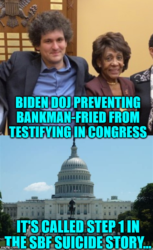 The Biden regime SBF suicide operation has started... | BIDEN DOJ PREVENTING BANKMAN-FRIED FROM TESTIFYING IN CONGRESS; IT'S CALLED STEP 1 IN THE SBF SUICIDE STORY... | image tagged in sam bankman-fried maxine waters,government,suicide,plan | made w/ Imgflip meme maker