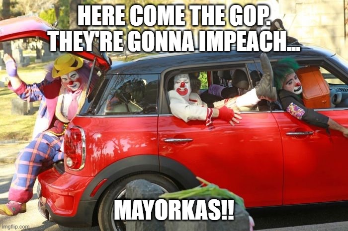why not impeach Biden? don't forget to hold hearings & send strongly worded letters | HERE COME THE GOP. THEY'RE GONNA IMPEACH... MAYORKAS!! | image tagged in clown car republicans | made w/ Imgflip meme maker