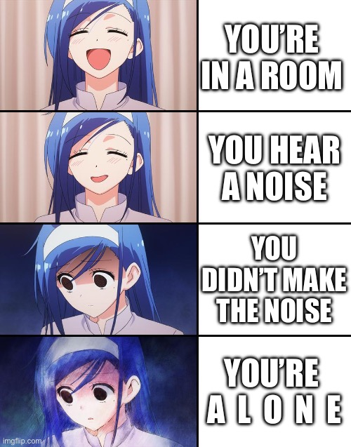 Happened to me | YOU’RE IN A ROOM; YOU HEAR A NOISE; YOU DIDN’T MAKE THE NOISE; YOU’RE 
A  L  O  N  E | image tagged in happiness to despair | made w/ Imgflip meme maker