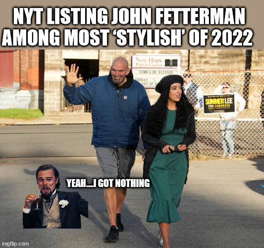 NYT LISTING JOHN FETTERMAN AMONG MOST ‘STYLISH’ OF 2022; YEAH....I GOT NOTHING | made w/ Imgflip meme maker