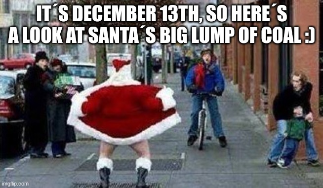 happy december :) | IT´S DECEMBER 13TH, SO HERE´S A LOOK AT SANTA´S BIG LUMP OF COAL :) | image tagged in merry christmas,hahaha,haha,hahahaha,december,funny meme | made w/ Imgflip meme maker