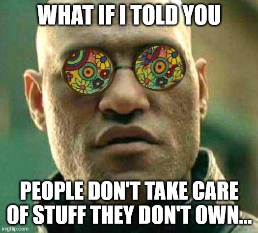 Acid kicks in Morpheus | WHAT IF I TOLD YOU PEOPLE DON'T TAKE CARE OF STUFF THEY DON'T OWN... | image tagged in acid kicks in morpheus | made w/ Imgflip meme maker