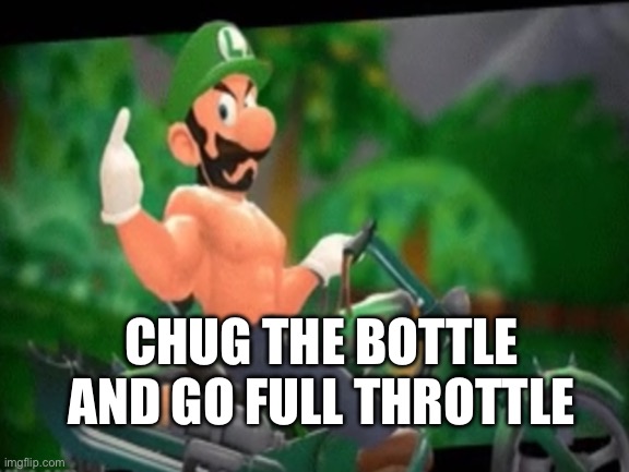 Luigi | CHUG THE BOTTLE AND GO FULL THROTTLE | image tagged in luigi | made w/ Imgflip meme maker