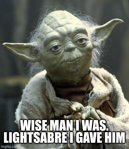 yoda | WISE MAN I WAS. LIGHTSABRE I GAVE HIM | image tagged in yoda | made w/ Imgflip meme maker