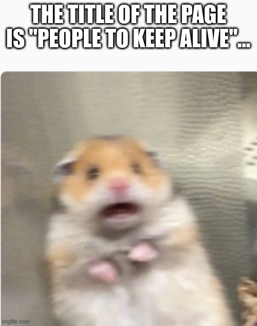 paniked hamster | THE TITLE OF THE PAGE IS "PEOPLE TO KEEP ALIVE"... | image tagged in paniked hamster | made w/ Imgflip meme maker
