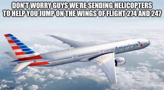 American Airlines Jet | DON'T WORRY GUYS WE'RE SENDING HELICOPTERS TO HELP YOU JUMP ON THE WINGS OF FLIGHT 274 AND 247 | image tagged in american airlines jet | made w/ Imgflip meme maker