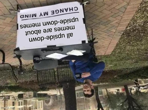 Change My Mind Meme | all upside-down memes are about upside-down memes | image tagged in memes,change my mind | made w/ Imgflip meme maker