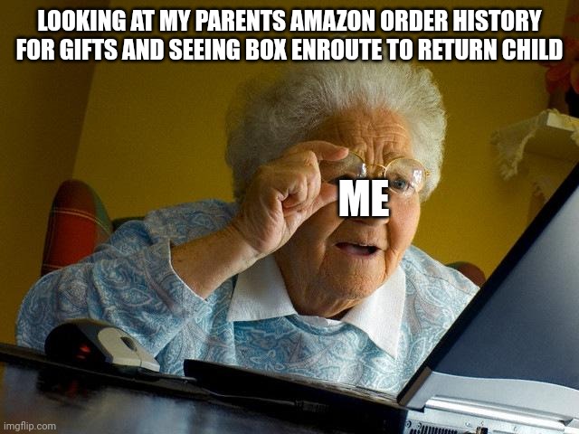 Grandma Finds The Internet Meme | LOOKING AT MY PARENTS AMAZON ORDER HISTORY FOR GIFTS AND SEEING BOX ENROUTE TO RETURN CHILD; ME | image tagged in memes,grandma finds the internet,funny,dark humor | made w/ Imgflip meme maker