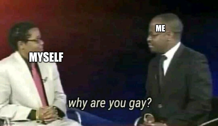 eeeeeeeeeeeeeeeeeeeeeeeeeeeeeeeee | ME; MYSELF | image tagged in why are you gay | made w/ Imgflip meme maker