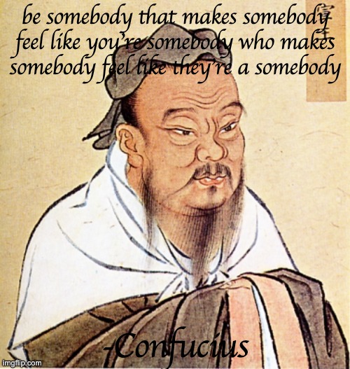 Confucius Says | be somebody that makes somebody feel like you're somebody who makes somebody feel like they're a somebody; -Confucius | image tagged in confucius says | made w/ Imgflip meme maker