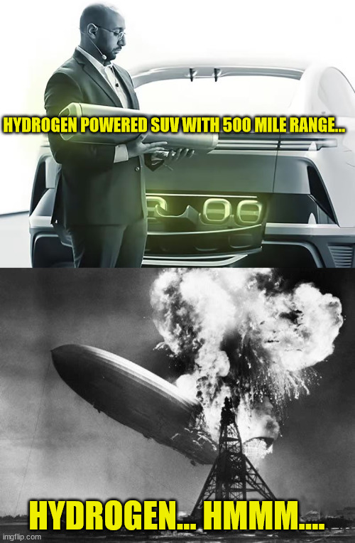 Wasn't there a reason why they stopped using hydrogen? | HYDROGEN POWERED SUV WITH 500 MILE RANGE…; HYDROGEN... HMMM.... | image tagged in hindenburg,hydrogen | made w/ Imgflip meme maker