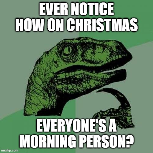 (its cause of the presents) | EVER NOTICE HOW ON CHRISTMAS; EVERYONE'S A MORNING PERSON? | image tagged in memes,philosoraptor | made w/ Imgflip meme maker