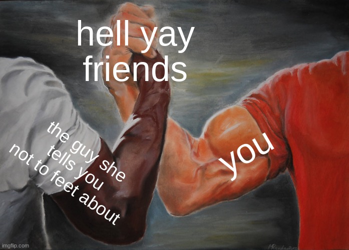 Epic Handshake | hell yay
friends; you; the guy she tells you not to feet about | image tagged in memes,epic handshake | made w/ Imgflip meme maker