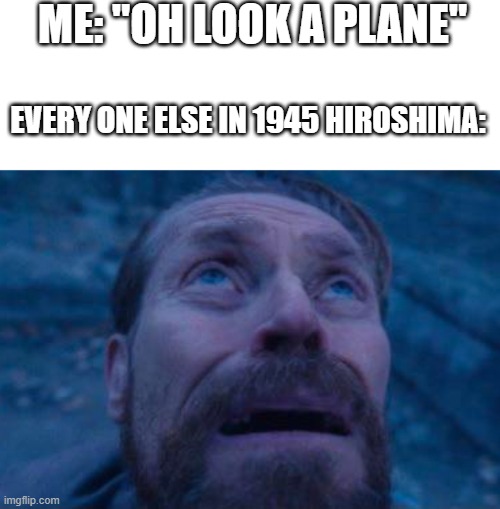 Here comes the sun | ME: "OH LOOK A PLANE"; EVERY ONE ELSE IN 1945 HIROSHIMA: | image tagged in willem dafoe looking up | made w/ Imgflip meme maker