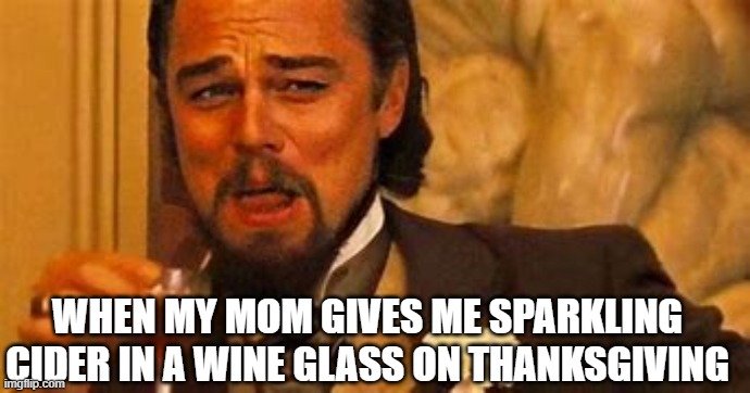 feel like an adult | WHEN MY MOM GIVES ME SPARKLING CIDER IN A WINE GLASS ON THANKSGIVING | image tagged in lol,uwu,funny,wtf | made w/ Imgflip meme maker