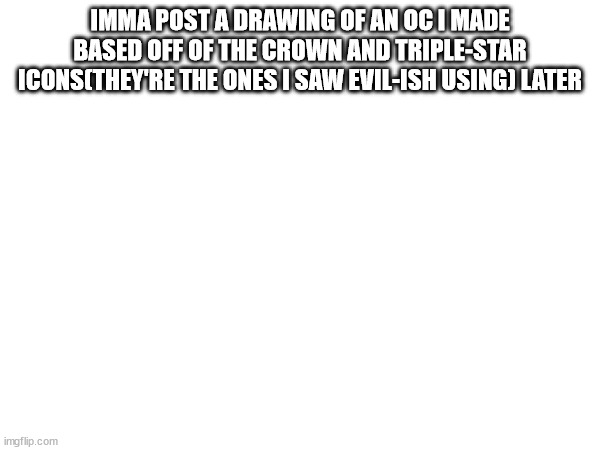 IMMA POST A DRAWING OF AN OC I MADE BASED OFF OF THE CROWN AND TRIPLE-STAR ICONS(THEY'RE THE ONES I SAW EVIL-ISH USING) LATER | made w/ Imgflip meme maker