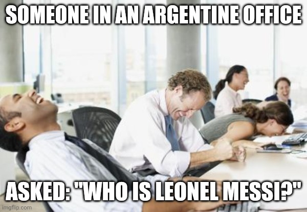LAUGHING OFFICE | SOMEONE IN AN ARGENTINE OFFICE; ASKED: "WHO IS LEONEL MESSI?" | image tagged in laughing office | made w/ Imgflip meme maker