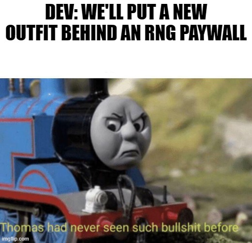 corporate gaming | DEV: WE'LL PUT A NEW OUTFIT BEHIND AN RNG PAYWALL | image tagged in thomas had never seen such bullshit before | made w/ Imgflip meme maker