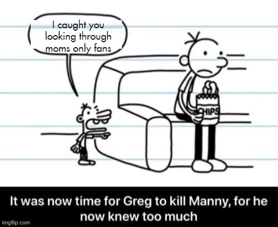 It was now time for Greg to kill manny, for he now knew too much | I caught you looking through moms only fans | image tagged in it was now time for greg to kill manny for he now knew too much | made w/ Imgflip meme maker