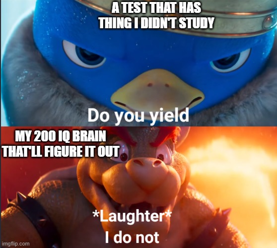 Do you yield? | A TEST THAT HAS THING I DIDN'T STUDY; MY 200 IQ BRAIN THAT'LL FIGURE IT OUT | image tagged in do you yield | made w/ Imgflip meme maker