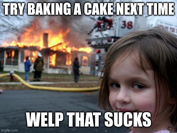 wow | TRY BAKING A CAKE NEXT TIME; WELP THAT SUCKS | image tagged in memes,disaster girl,oh wow are you actually reading these tags | made w/ Imgflip meme maker