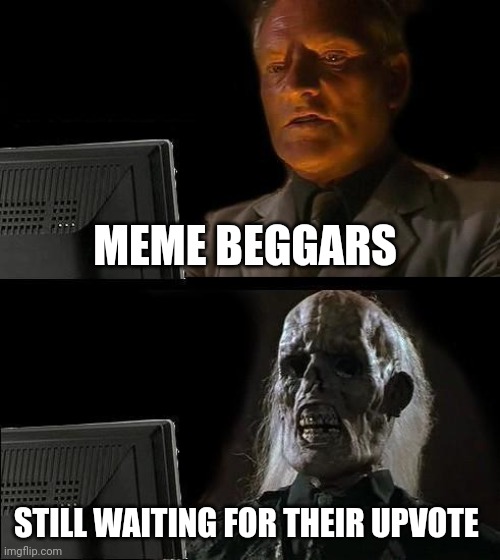 I'll Just Wait Here | MEME BEGGARS; STILL WAITING FOR THEIR UPVOTE | image tagged in memes,i'll just wait here | made w/ Imgflip meme maker