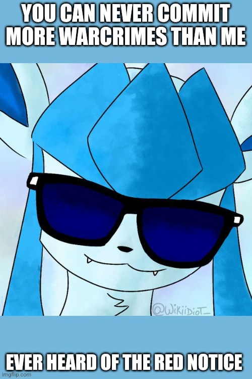 Glaceon drip | YOU CAN NEVER COMMIT MORE WARCRIMES THAN ME; EVER HEARD OF THE RED NOTICE | image tagged in glaceon drip | made w/ Imgflip meme maker