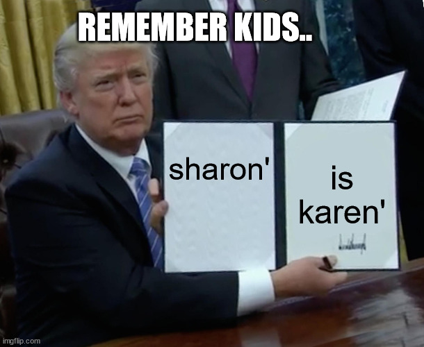 Trump Bill Signing | REMEMBER KIDS.. sharon'; is karen' | image tagged in memes,trump bill signing | made w/ Imgflip meme maker