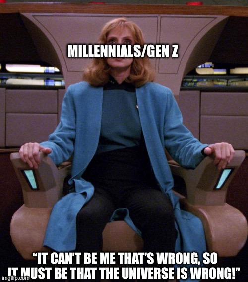 Millenial Trek | MILLENNIALS/GEN Z; “IT CAN’T BE ME THAT’S WRONG, SO IT MUST BE THAT THE UNIVERSE IS WRONG!” | image tagged in star trek,millennials | made w/ Imgflip meme maker