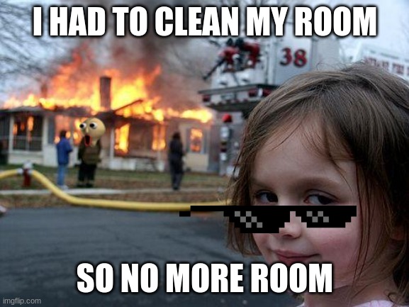 Disaster Girl | I HAD TO CLEAN MY ROOM; SO NO MORE ROOM | image tagged in memes,disaster girl | made w/ Imgflip meme maker