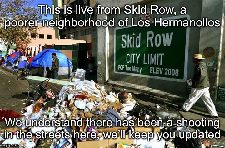 Los Angeles | This is live from Skid Row, a poorer neighborhood of Los Hermanollos; We understand there has been a shooting in the streets here, we’ll keep you updated | image tagged in los angeles | made w/ Imgflip meme maker