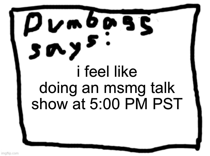 idk | i feel like doing an msmg talk show at 5:00 PM PST | image tagged in idk | made w/ Imgflip meme maker