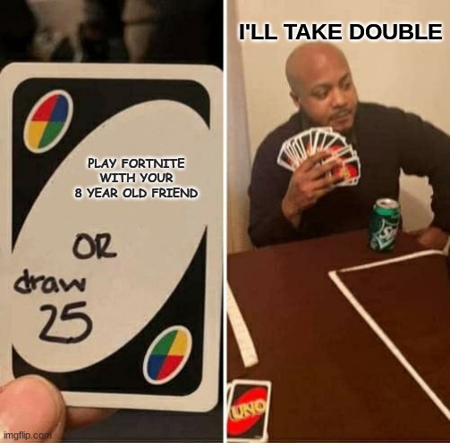 UNO Draw 25 Cards Meme | I'LL TAKE DOUBLE; PLAY FORTNITE WITH YOUR 8 YEAR OLD FRIEND | image tagged in memes,uno draw 25 cards | made w/ Imgflip meme maker