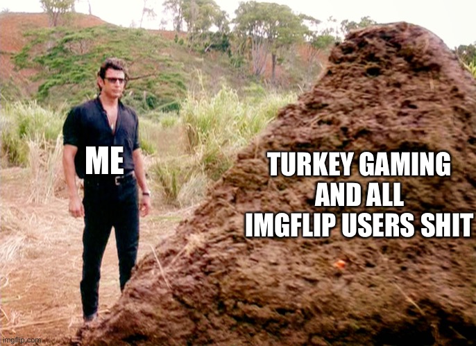 Memes, Poop, Jurassic Park | TURKEY GAMING AND ALL IMGFLIP USERS SHIT; ME | image tagged in memes poop jurassic park | made w/ Imgflip meme maker