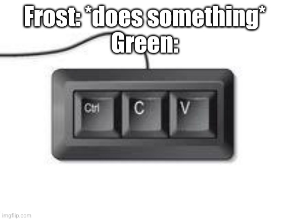 Copy paste meme | Frost: *does something*
Green: | image tagged in copy paste meme | made w/ Imgflip meme maker