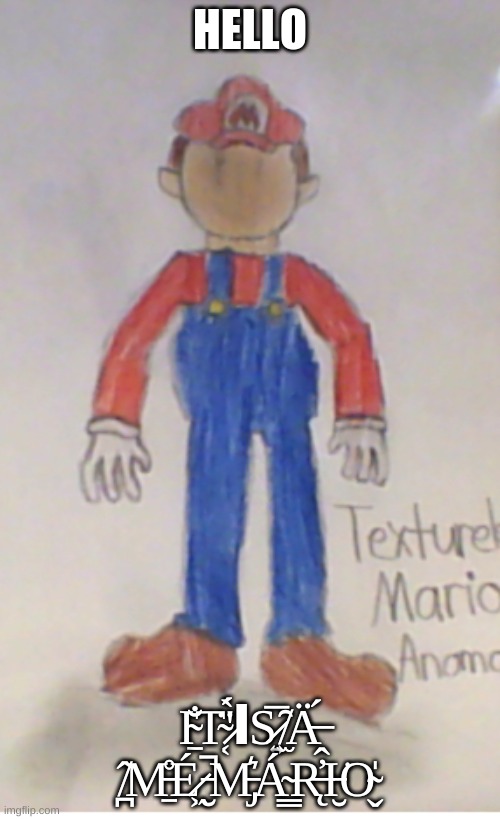 Textureless Mario Anomaly | HELLO; I̴̱̐T̴͔̈́'̷̀ΙS̷͍̅ ̸̫̑Ä̶̭́ ̸̪̂M̵̱̊É̷͖ ̵̮̚M̵̡͛Á̴̳R̶̨̓I̵̮͘O̴̬̍ | image tagged in mario,drawing | made w/ Imgflip meme maker