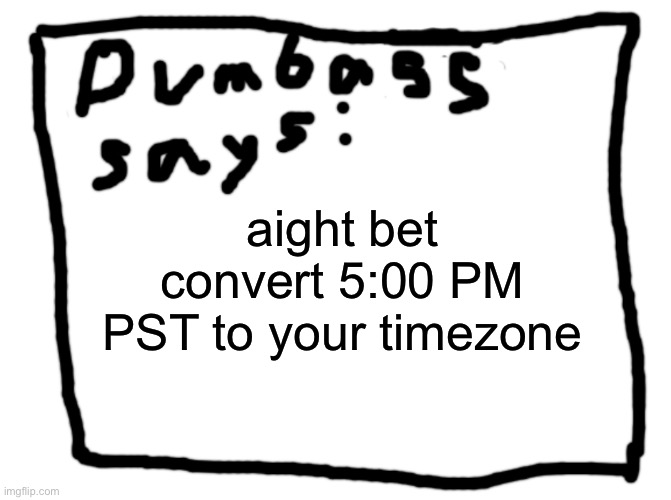 idk | aight bet
convert 5:00 PM PST to your timezone | image tagged in idk | made w/ Imgflip meme maker