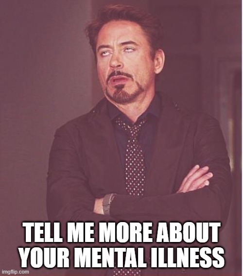Face You Make Robert Downey Jr Meme | TELL ME MORE ABOUT YOUR MENTAL ILLNESS | image tagged in memes,face you make robert downey jr | made w/ Imgflip meme maker