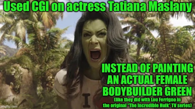 She’s from Saskatchewan | Used CGI on actress Tatiana Maslany; INSTEAD OF PAINTING AN ACTUAL FEMALE BODYBUILDER GREEN; (like they did with Lou Ferrigno in the original “The Incredible Hulk” TV series) | image tagged in she hulk,memes,the incredible hulk | made w/ Imgflip meme maker