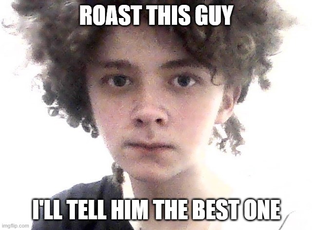 ROAST THIS GUY; I'LL TELL HIM THE BEST ONE | made w/ Imgflip meme maker