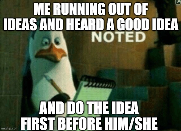 Noted | ME RUNNING OUT OF IDEAS AND HEARD A GOOD IDEA; AND DO THE IDEA FIRST BEFORE HIM/SHE | image tagged in noted | made w/ Imgflip meme maker