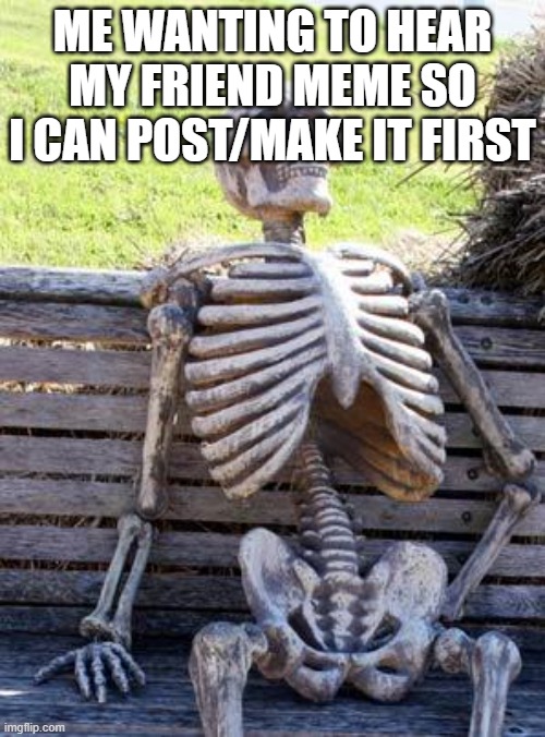 Waiting Skeleton Meme | ME WANTING TO HEAR MY FRIEND MEME SO I CAN POST/MAKE IT FIRST | image tagged in memes,waiting skeleton | made w/ Imgflip meme maker