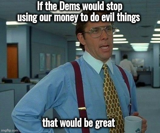 That Would Be Great Meme | If the Dems would stop using our money to do evil things that would be great | image tagged in memes,that would be great | made w/ Imgflip meme maker