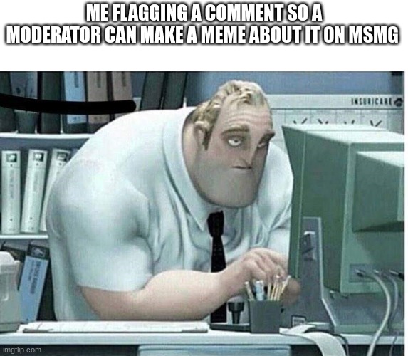 mr incredible at work | ME FLAGGING A COMMENT SO A MODERATOR CAN MAKE A MEME ABOUT IT ON MSMG | image tagged in mr incredible at work | made w/ Imgflip meme maker