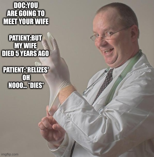 doctors | DOC:YOU ARE GOING TO MEET YOUR WIFE; PATIENT:BUT MY WIFE DIED 5 YEARS AGO; PATIENT:*RELIZES* OH NOOO... *DIES* | image tagged in insane doctor | made w/ Imgflip meme maker