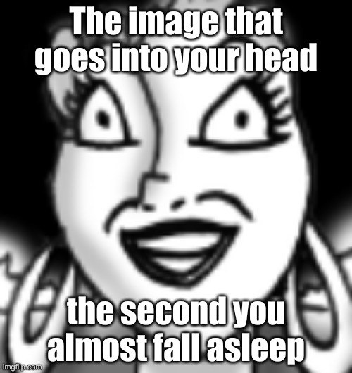 Creepy Lady | The image that goes into your head; the second you almost fall asleep | image tagged in creepy lady | made w/ Imgflip meme maker