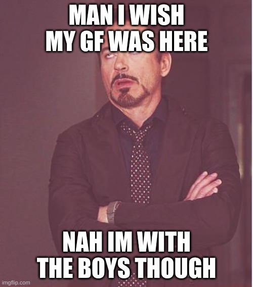 Face You Make Robert Downey Jr | MAN I WISH MY GF WAS HERE; NAH IM WITH THE BOYS THOUGH | image tagged in memes,face you make robert downey jr | made w/ Imgflip meme maker